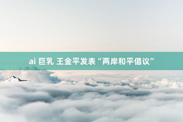 ai 巨乳 王金平发表“两岸和平倡议”