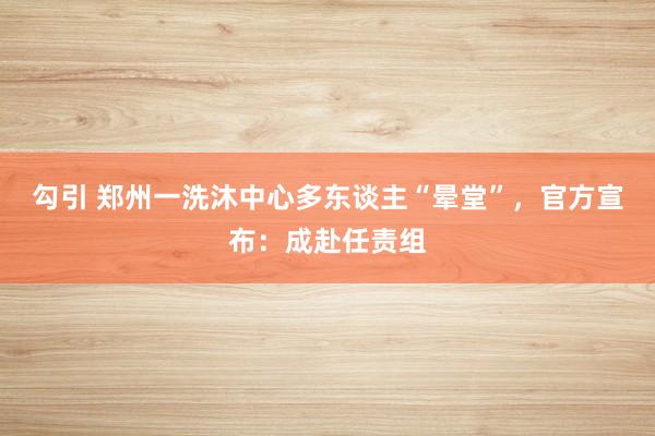 勾引 郑州一洗沐中心多东谈主“晕堂”，官方宣布：成赴任责组