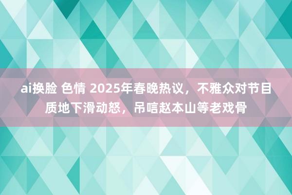 ai换脸 色情 2025年春晚热议，不雅众对节目质地下滑动怒，吊唁赵本山等老戏骨