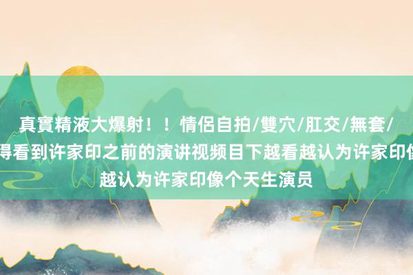 真實精液大爆射！！情侶自拍/雙穴/肛交/無套/大量噴精 倏得看到许家印之前的演讲视频目下越看越认为许家印像个天生演员