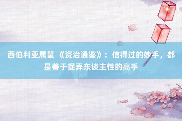 西伯利亚属鼠 《资治通鉴》：信得过的妙手，都是善于捉弄东谈主性的高手