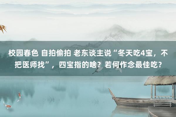 校园春色 自拍偷拍 老东谈主说“冬天吃4宝，不把医师找”，四宝指的啥？若何作念最佳吃？