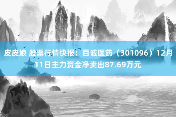 皮皮娘 股票行情快报：百诚医药（301096）12月11日主力资金净卖出87.69万元