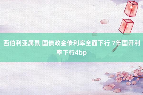 西伯利亚属鼠 国债政金债利率全面下行 7年国开利率下行4bp