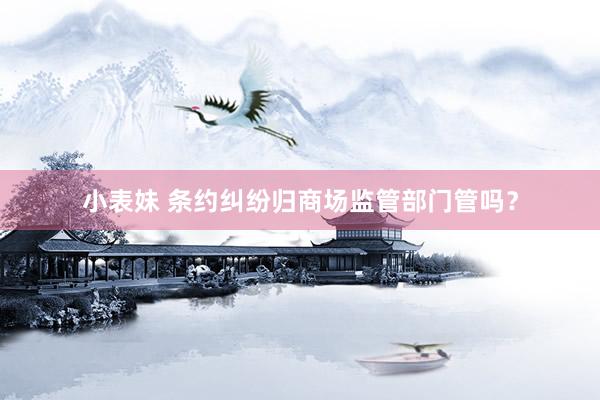 小表妹 条约纠纷归商场监管部门管吗?
