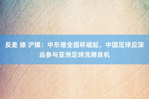 反差 婊 沪媒：中东借全国杯崛起，中国足球应深远参与亚洲足球洗牌良机