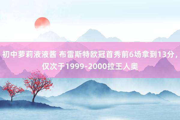 初中萝莉液液酱 布雷斯特欧冠首秀前6场拿到13分，仅次于1999-2000拉王人奥