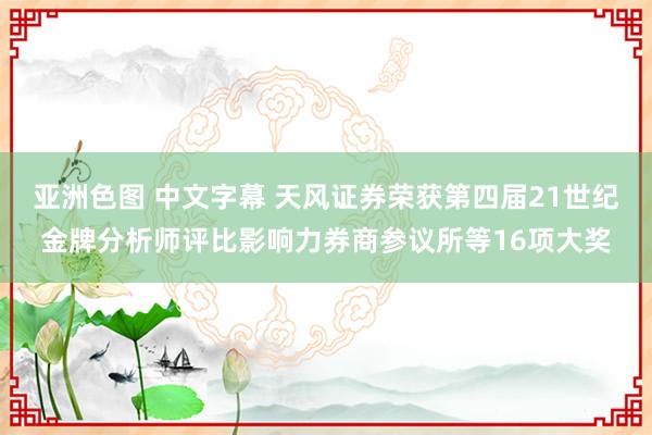 亚洲色图 中文字幕 天风证券荣获第四届21世纪金牌分析师评比影响力券商参议所等16项大奖