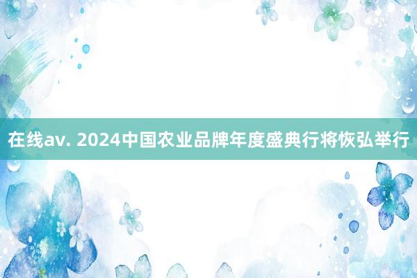 在线av. 2024中国农业品牌年度盛典行将恢弘举行