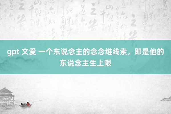 gpt 文爱 一个东说念主的念念维线索，即是他的东说念主生上限