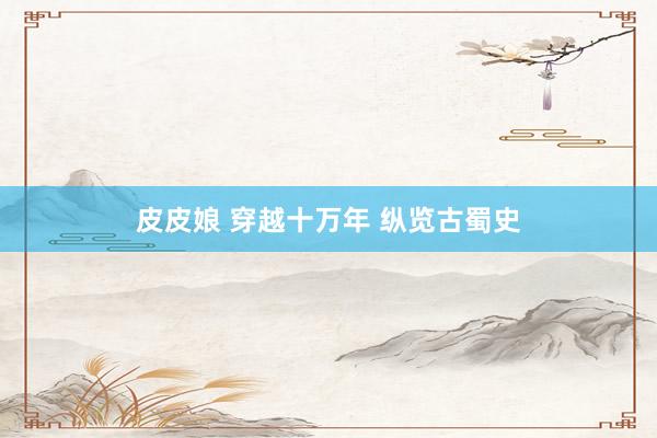 皮皮娘 穿越十万年 纵览古蜀史