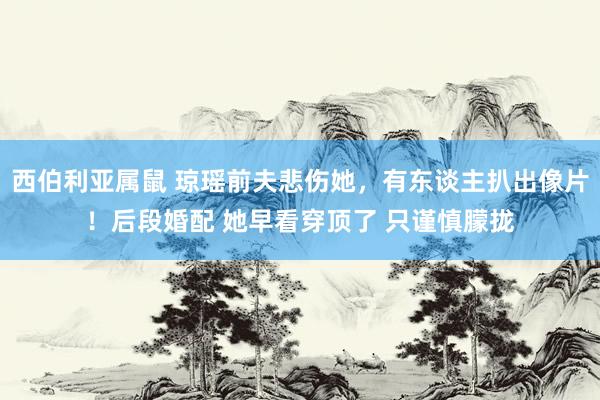 西伯利亚属鼠 琼瑶前夫悲伤她，有东谈主扒出像片！后段婚配 她早看穿顶了 只谨慎朦拢