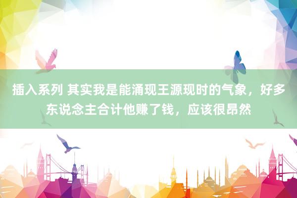 插入系列 其实我是能涌现王源现时的气象，好多东说念主合计他赚了钱，应该很昂然