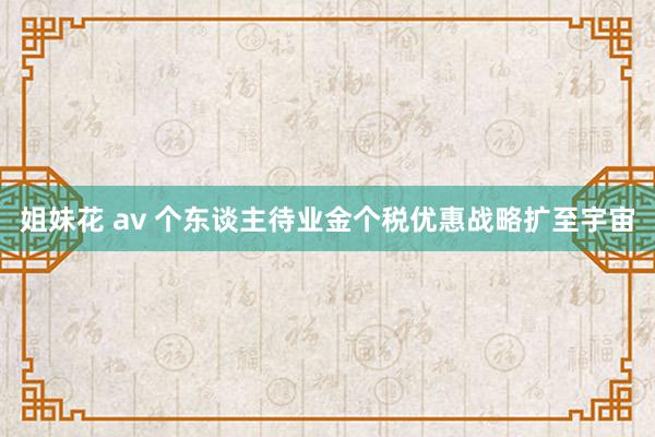 姐妹花 av 个东谈主待业金个税优惠战略扩至宇宙