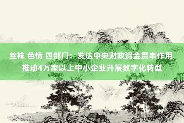 丝袜 色情 四部门：发达中央财政资金贯串作用 推动4万家以上中小企业开展数字化转型