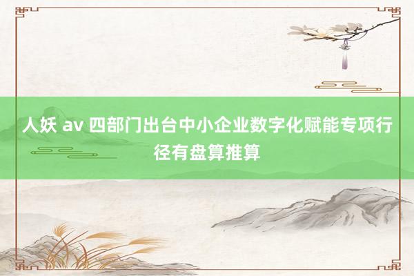 人妖 av 四部门出台中小企业数字化赋能专项行径有盘算推算