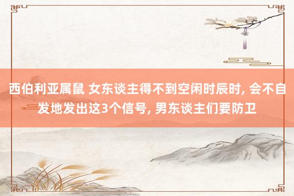 西伯利亚属鼠 女东谈主得不到空闲时辰时， 会不自发地发出这3个信号， 男东谈主们要防卫