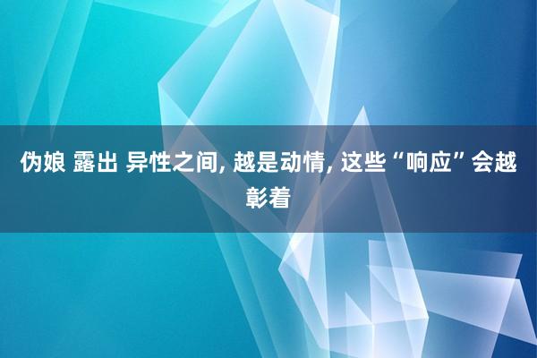 伪娘 露出 异性之间， 越是动情， 这些“响应”会越彰着