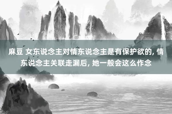 麻豆 女东说念主对情东说念主是有保护欲的， 情东说念主关联走漏后， 她一般会这么作念