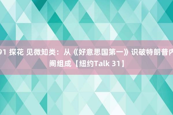 91 探花 见微知类：从《好意思国第一》识破特朗普内阁组成【纽约Talk 31】