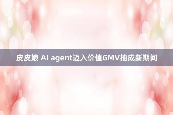 皮皮娘 AI agent迈入价值GMV抽成新期间