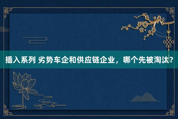 插入系列 劣势车企和供应链企业，哪个先被淘汰？