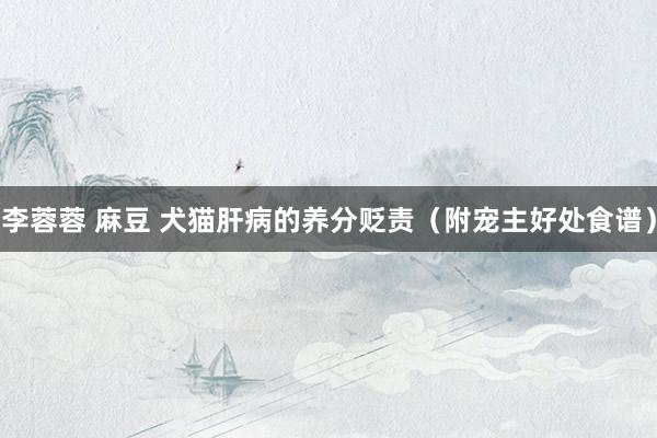 李蓉蓉 麻豆 犬猫肝病的养分贬责（附宠主好处食谱）