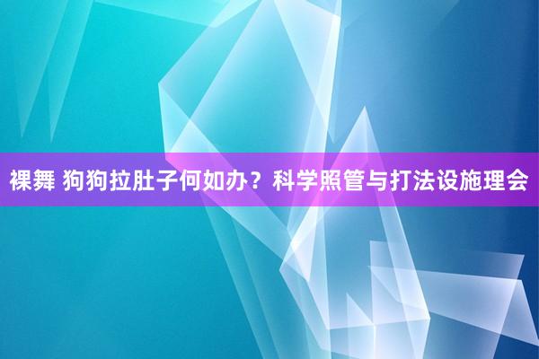 裸舞 狗狗拉肚子何如办？科学照管与打法设施理会