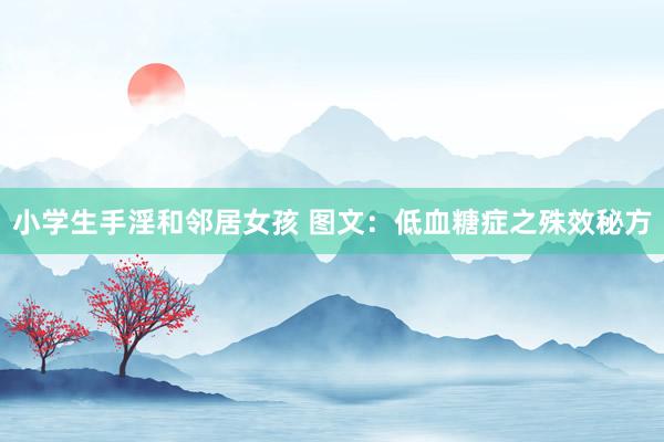 小学生手淫和邻居女孩 图文：低血糖症之殊效秘方