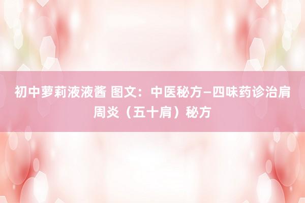 初中萝莉液液酱 图文：中医秘方—四味药诊治肩周炎（五十肩）秘方