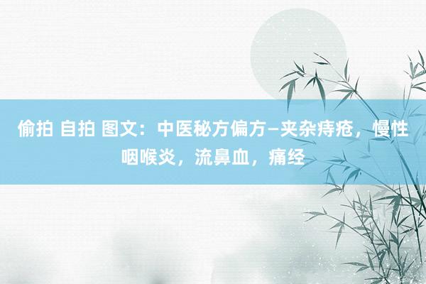 偷拍 自拍 图文：中医秘方偏方—夹杂痔疮，慢性咽喉炎，流鼻血，痛经