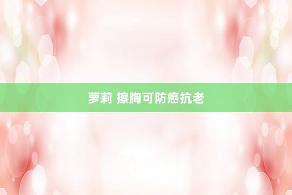 萝莉 擦胸可防癌抗老