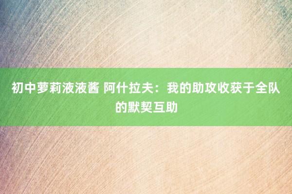 初中萝莉液液酱 阿什拉夫：我的助攻收获于全队的默契互助