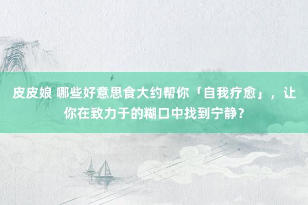皮皮娘 哪些好意思食大约帮你「自我疗愈」，让你在致力于的糊口中找到宁静？