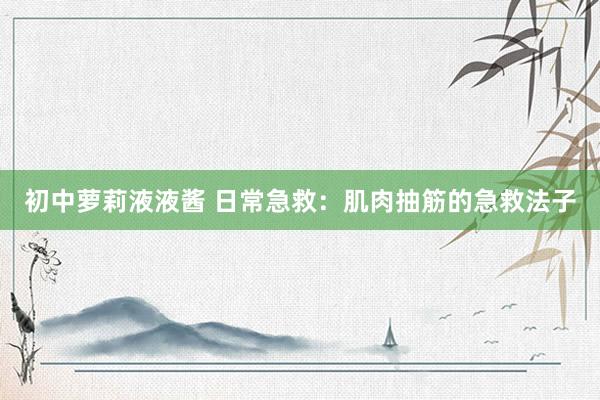 初中萝莉液液酱 日常急救：肌肉抽筋的急救法子