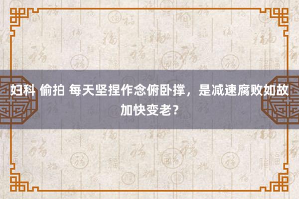 妇科 偷拍 每天坚捏作念俯卧撑，是减速腐败如故加快变老？