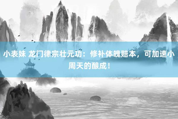 小表妹 龙门律宗壮元功：修补体魄赔本，可加速小周天的酿成！