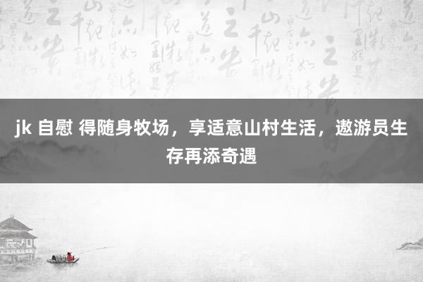 jk 自慰 得随身牧场，享适意山村生活，遨游员生存再添奇遇