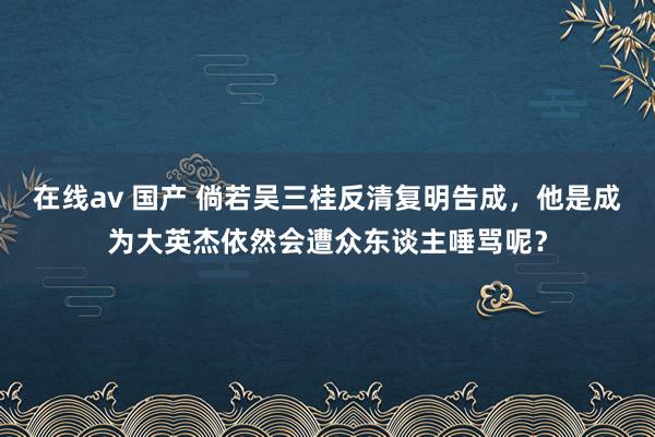 在线av 国产 倘若吴三桂反清复明告成，他是成为大英杰依然会遭众东谈主唾骂呢？