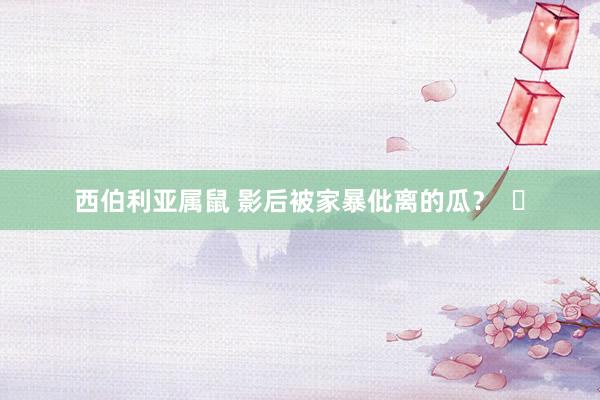 西伯利亚属鼠 影后被家暴仳离的瓜？  ​