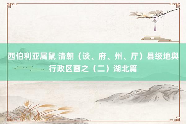 西伯利亚属鼠 清朝（谈、府、州、厅）县级地舆行政区画之（二）湖北篇