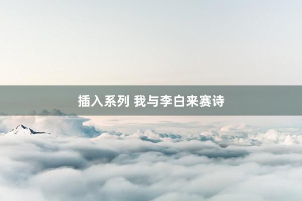 插入系列 我与李白来赛诗