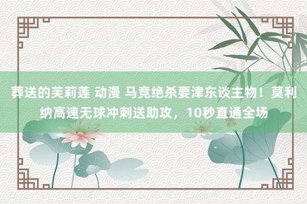 葬送的芙莉莲 动漫 马竞绝杀要津东谈主物！莫利纳高速无球冲刺送助攻，10秒直通全场