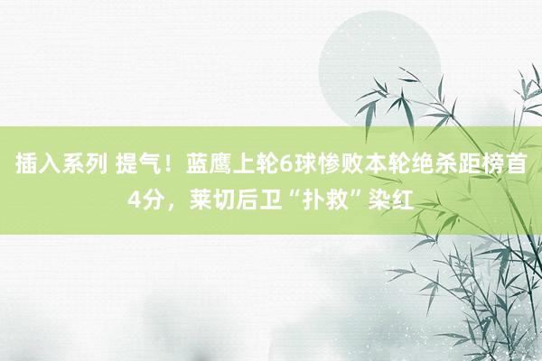 插入系列 提气！蓝鹰上轮6球惨败本轮绝杀距榜首4分，莱切后卫“扑救”染红