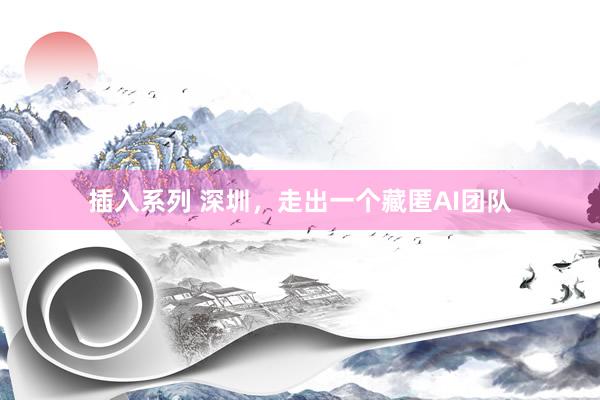 插入系列 深圳，走出一个藏匿AI团队