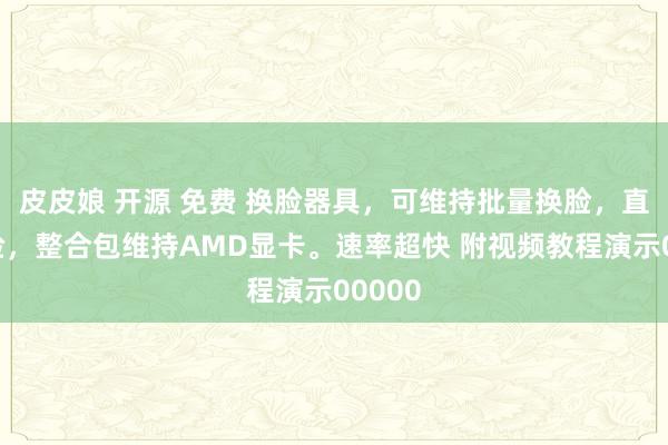 皮皮娘 开源 免费 换脸器具，可维持批量换脸，直播换脸，整合包维持AMD显卡。速率超快 附视频教程演示00000