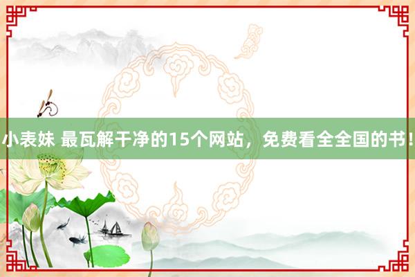 小表妹 最瓦解干净的15个网站，免费看全全国的书！