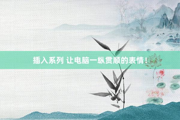 插入系列 让电脑一纵贯顺的表情！