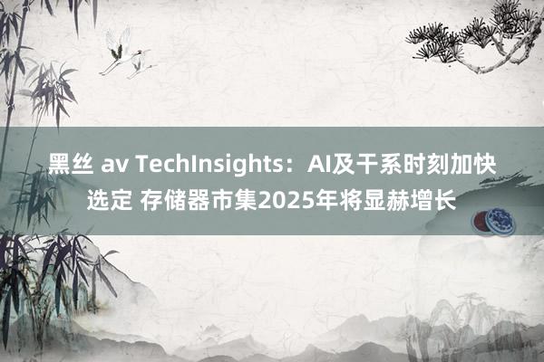 黑丝 av TechInsights：AI及干系时刻加快选定 存储器市集2025年将显赫增长