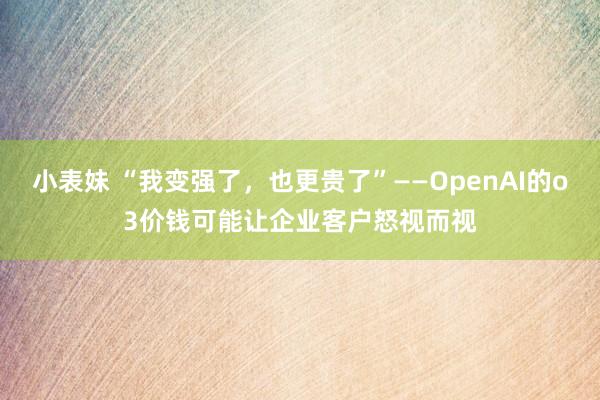 小表妹 “我变强了，也更贵了”——OpenAI的o3价钱可能让企业客户怒视而视